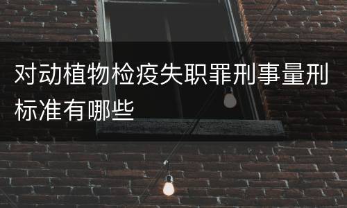 对动植物检疫失职罪刑事量刑标准有哪些