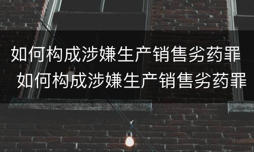 如何构成涉嫌生产销售劣药罪 如何构成涉嫌生产销售劣药罪立案标准