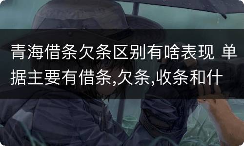 青海借条欠条区别有啥表现 单据主要有借条,欠条,收条和什么