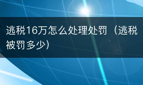 逃税16万怎么处理处罚（逃税被罚多少）