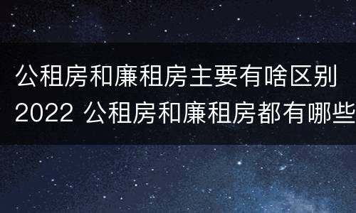 公租房和廉租房主要有啥区别2022 公租房和廉租房都有哪些区别