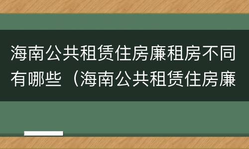 海南公共租赁住房廉租房不同有哪些（海南公共租赁住房廉租房不同有哪些条件）