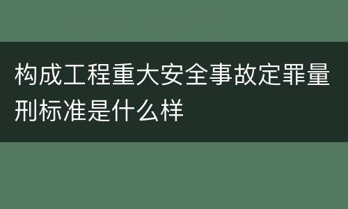 构成工程重大安全事故定罪量刑标准是什么样