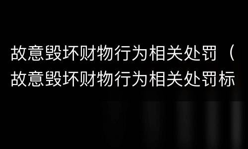 故意毁坏财物行为相关处罚（故意毁坏财物行为相关处罚标准）