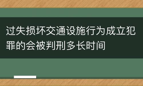 过失损坏交通设施行为成立犯罪的会被判刑多长时间