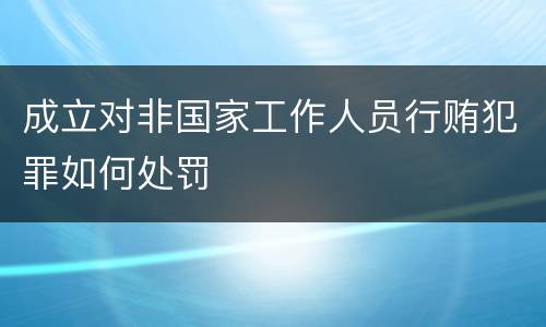 成立对非国家工作人员行贿犯罪如何处罚