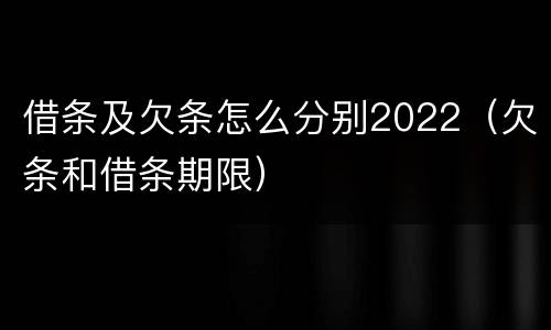 借条及欠条怎么分别2022（欠条和借条期限）