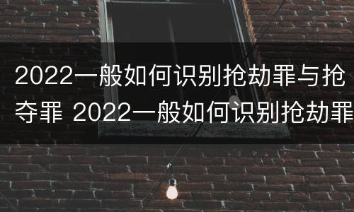 2022一般如何识别抢劫罪与抢夺罪 2022一般如何识别抢劫罪与抢夺罪呢