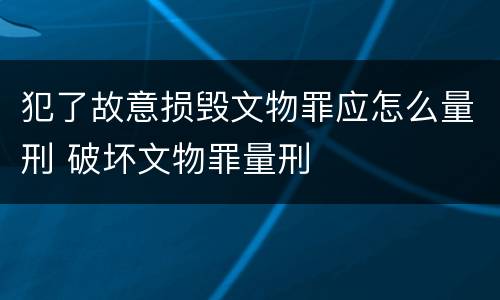 犯了故意损毁文物罪应怎么量刑 破坏文物罪量刑