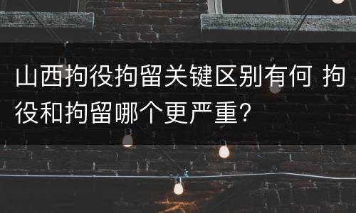 山西拘役拘留关键区别有何 拘役和拘留哪个更严重?