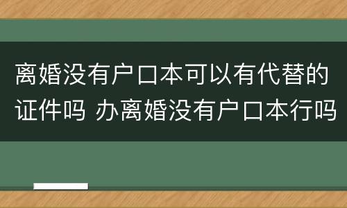 离婚没有户口本可以有代替的证件吗 办离婚没有户口本行吗