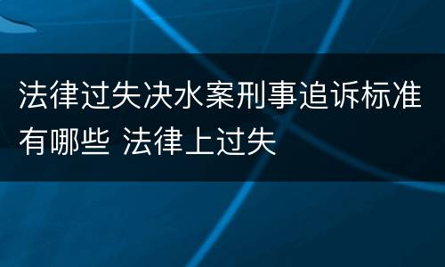 法律过失决水案刑事追诉标准有哪些 法律上过失