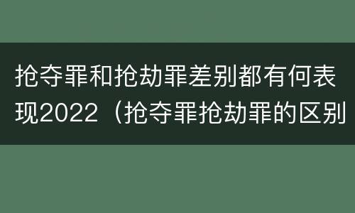 抢夺罪和抢劫罪差别都有何表现2022（抢夺罪抢劫罪的区别）