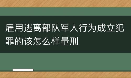 雇用逃离部队军人行为成立犯罪的该怎么样量刑