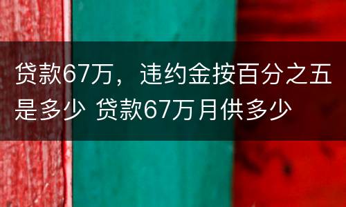 贷款67万，违约金按百分之五是多少 贷款67万月供多少