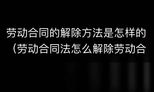 劳动合同的解除方法是怎样的（劳动合同法怎么解除劳动合同）