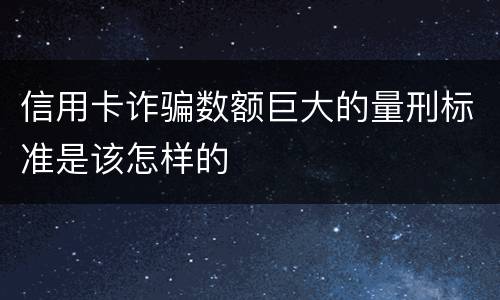 信用卡诈骗数额巨大的量刑标准是该怎样的