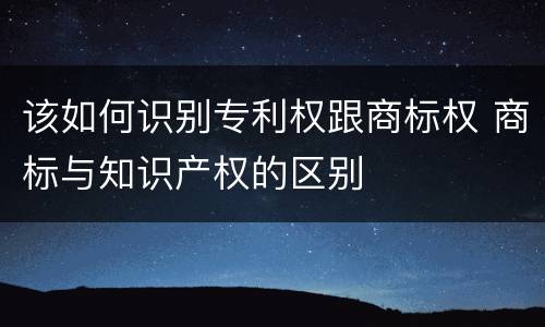 该如何识别专利权跟商标权 商标与知识产权的区别