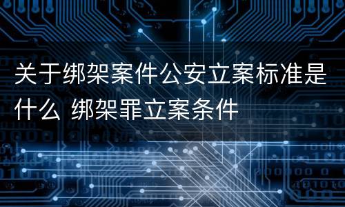 关于绑架案件公安立案标准是什么 绑架罪立案条件