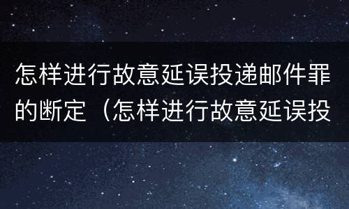 怎样进行故意延误投递邮件罪的断定（怎样进行故意延误投递邮件罪的断定）