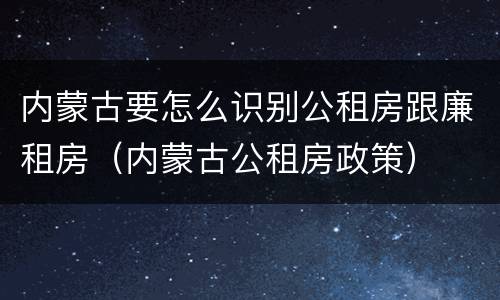 内蒙古要怎么识别公租房跟廉租房（内蒙古公租房政策）