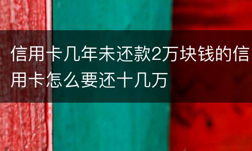 信用卡几年未还款2万块钱的信用卡怎么要还十几万