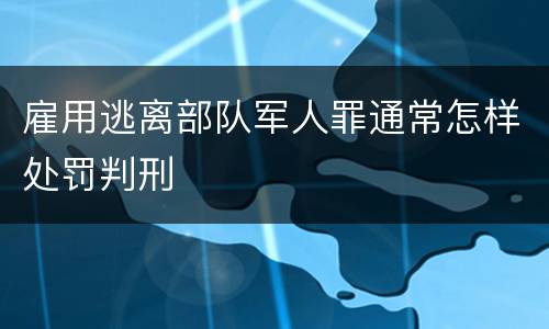 雇用逃离部队军人罪通常怎样处罚判刑