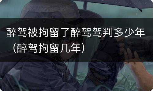 醉驾被拘留了醉驾驾判多少年（醉驾拘留几年）