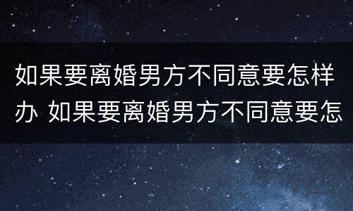 如果要离婚男方不同意要怎样办 如果要离婚男方不同意要怎样办理