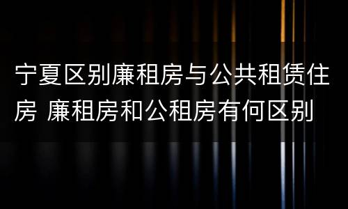 宁夏区别廉租房与公共租赁住房 廉租房和公租房有何区别