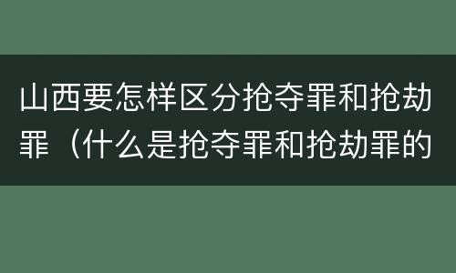 山西要怎样区分抢夺罪和抢劫罪（什么是抢夺罪和抢劫罪的区别）