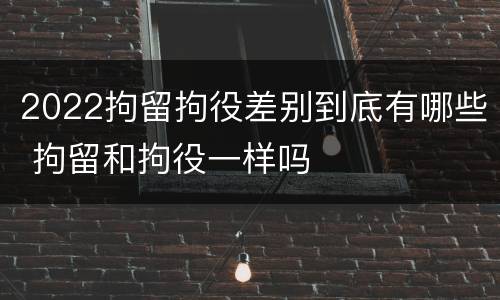 2022拘留拘役差别到底有哪些 拘留和拘役一样吗