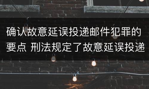 确认故意延误投递邮件犯罪的要点 刑法规定了故意延误投递邮件罪