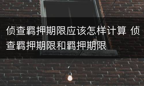 侦查羁押期限应该怎样计算 侦查羁押期限和羁押期限