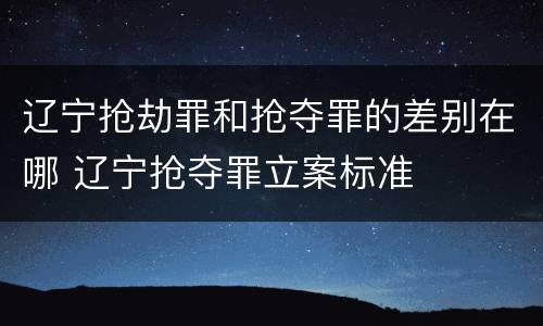 辽宁抢劫罪和抢夺罪的差别在哪 辽宁抢夺罪立案标准