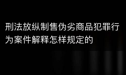 刑法放纵制售伪劣商品犯罪行为案件解释怎样规定的