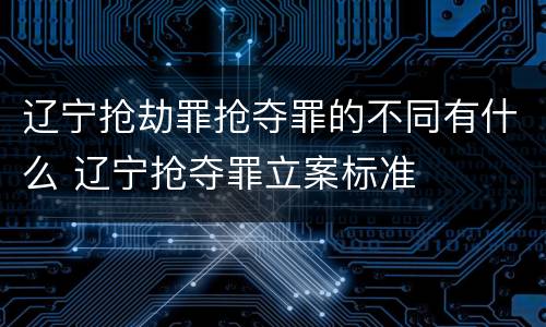 辽宁抢劫罪抢夺罪的不同有什么 辽宁抢夺罪立案标准