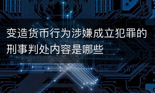 变造货币行为涉嫌成立犯罪的刑事判处内容是哪些