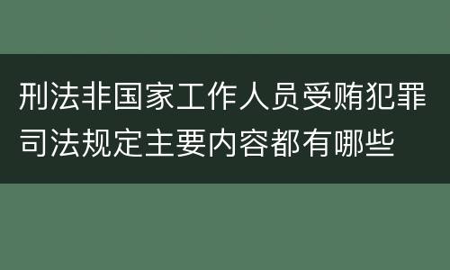 刑法非国家工作人员受贿犯罪司法规定主要内容都有哪些