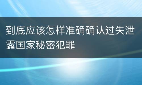 到底应该怎样准确确认过失泄露国家秘密犯罪