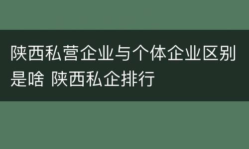 陕西私营企业与个体企业区别是啥 陕西私企排行