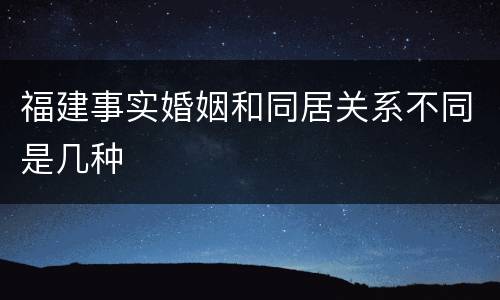 福建事实婚姻和同居关系不同是几种