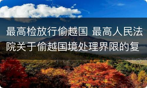 最高检放行偷越国 最高人民法院关于偷越国境处理界限的复函