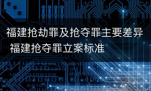 福建抢劫罪及抢夺罪主要差异 福建抢夺罪立案标准