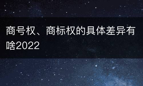 商号权、商标权的具体差异有啥2022