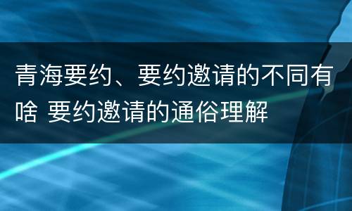 青海要约、要约邀请的不同有啥 要约邀请的通俗理解