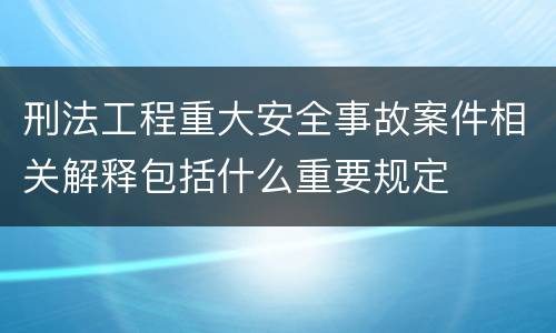 刑法工程重大安全事故案件相关解释包括什么重要规定