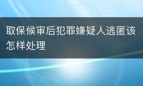 取保候审后犯罪嫌疑人逃匿该怎样处理