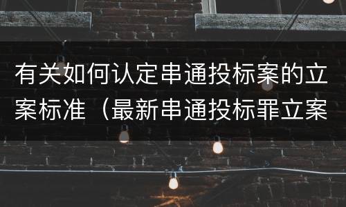 有关如何认定串通投标案的立案标准（最新串通投标罪立案标准）