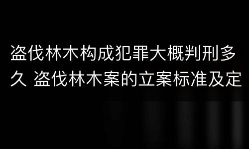 盗伐林木构成犯罪大概判刑多久 盗伐林木案的立案标准及定罪与量刑